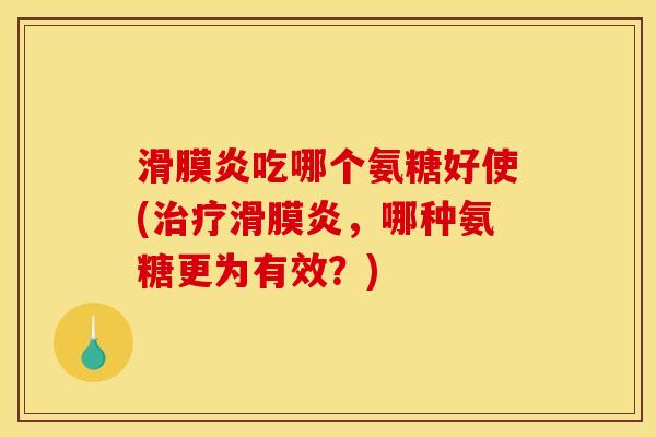 滑膜炎吃哪个氨糖好使(治疗滑膜炎，哪种氨糖更为有效？)