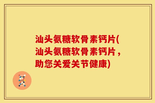 汕头氨糖软骨素钙片(汕头氨糖软骨素钙片，助您关爱关节健康)