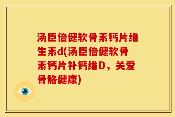 汤臣倍健软骨素钙片维生素d(汤臣倍健软骨素钙片补钙维D，关爱骨骼健康)