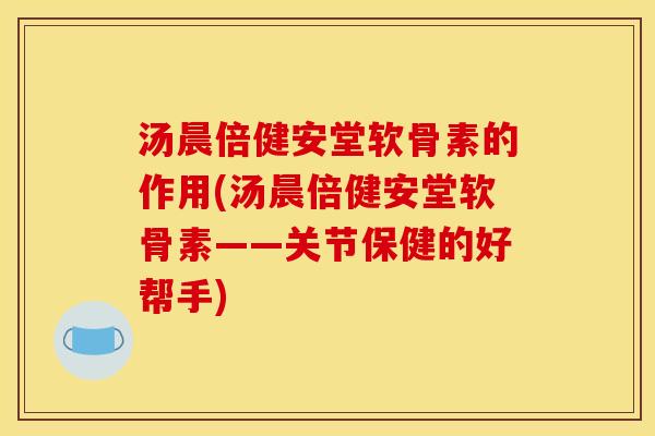 汤晨倍健安堂软骨素的作用(汤晨倍健安堂软骨素——关节保健的好帮手)