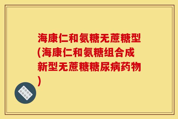 海康仁和氨糖无蔗糖型(海康仁和氨糖组合成新型无蔗糖糖尿病药物)