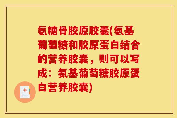 氨糖骨胶原胶囊(氨基葡萄糖和胶原蛋白结合的营养胶囊,则可以写成:氨基葡萄糖胶原蛋白营养胶囊) 氨糖骨胶原胶囊(氨基葡萄糖和胶原蛋白结合的营养胶囊,则可以写成:氨基葡萄糖胶原蛋白营养胶囊)