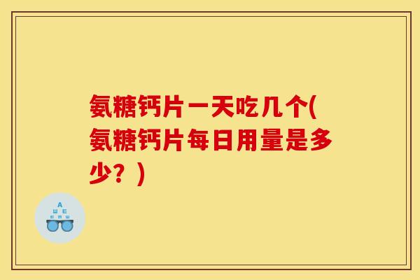 氨糖钙片一天吃几个(氨糖钙片每日用量是多少？)