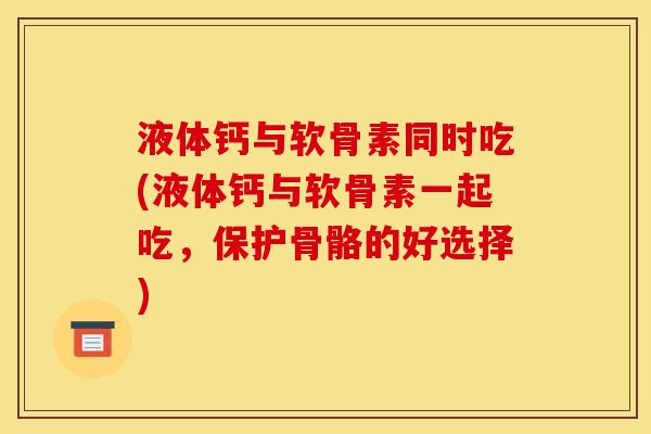 液体钙与软骨素同时吃(液体钙与软骨素一起吃，保护骨骼的好选择)