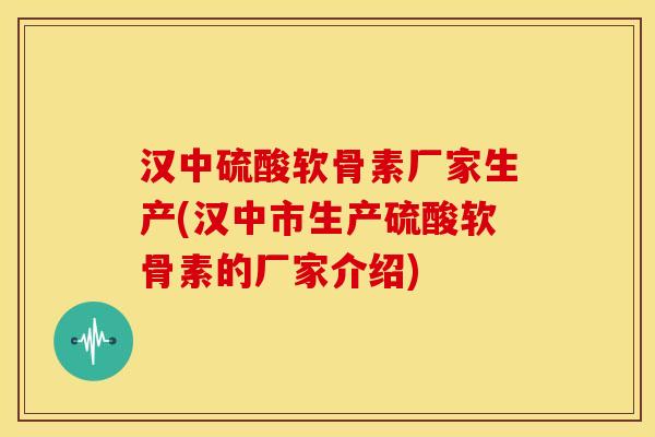 汉中硫酸软骨素厂家生产(汉中市生产硫酸软骨素的厂家介绍)