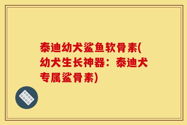 泰迪幼犬鲨鱼软骨素(幼犬生长神器：泰迪犬专属鲨骨素)