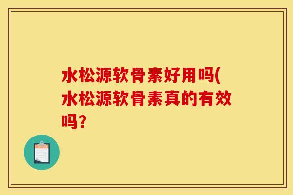 水松源软骨素好用吗(水松源软骨素真的有效吗? 水松源软骨素好用吗(水松源软骨素真的有效吗?