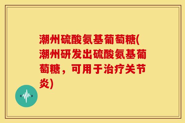 潮州硫酸氨基葡萄糖(潮州研发出硫酸氨基葡萄糖,可用于) 潮州硫酸氨基葡萄糖(潮州研发出硫酸氨基葡萄糖,可用于)