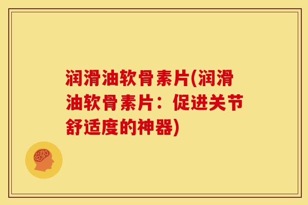润滑油软骨素片(润滑油软骨素片：促进关节舒适度的神器)