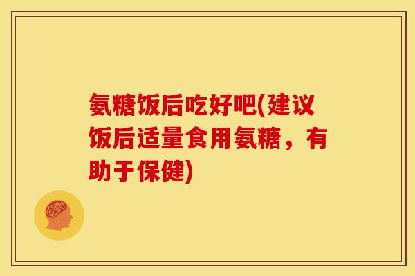 氨糖饭后吃好吧(建议饭后适量食用氨糖，有助于保健)