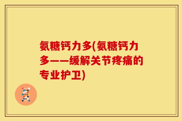 氨糖钙力多(氨糖钙力多——缓解关节疼痛的专业护卫)