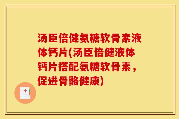汤臣倍健氨糖软骨素液体钙片(汤臣倍健液体钙片搭配氨糖软骨素，促进骨骼健康)