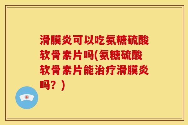 滑膜炎可以吃氨糖硫酸软骨素片吗(氨糖硫酸软骨素片能治疗滑膜炎吗？)