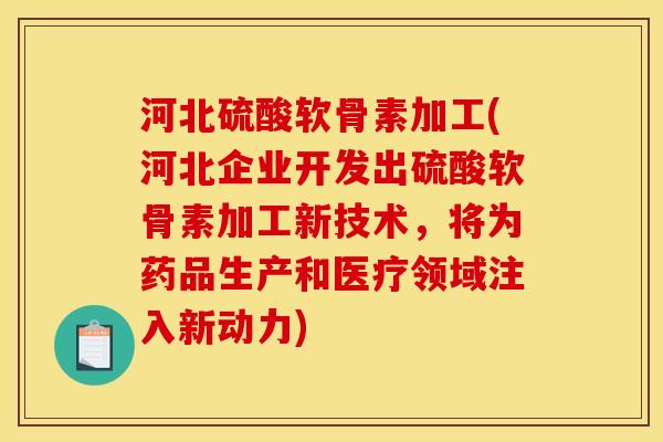 河北硫酸软骨素加工(河北企业开发出硫酸软骨素加工新技术，将为药品生产和医疗领域注入新动力)