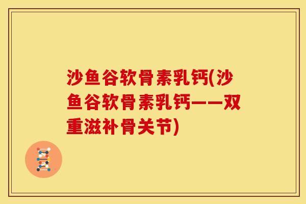 沙鱼谷软骨素乳钙(沙鱼谷软骨素乳钙——双重滋补骨关节)