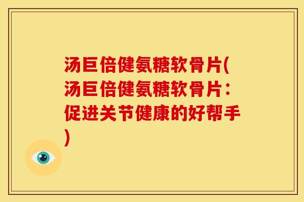 汤巨倍健氨糖软骨片(汤巨倍健氨糖软骨片：促进关节健康的好帮手)