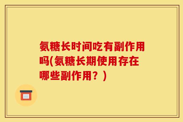 氨糖长时间吃有副作用吗(氨糖长期使用存在哪些副作用？)