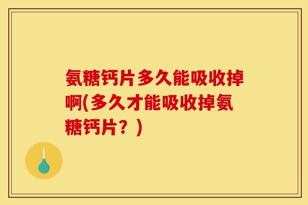 氨糖钙片多久能吸收掉啊(多久才能吸收掉氨糖钙片？)