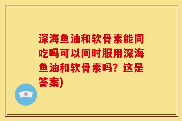 深海鱼油和软骨素能同吃吗可以同时服用深海鱼油和软骨素吗？这是答案)