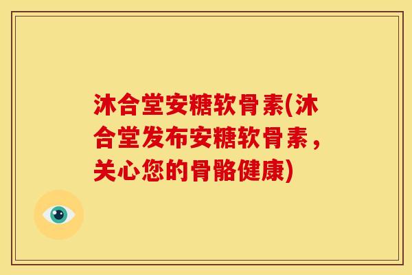沐合堂安糖软骨素(沐合堂发布安糖软骨素，关心您的骨骼健康)