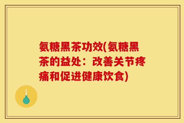 氨糖黑茶功效(氨糖黑茶的益处：改善关节疼痛和促进健康饮食)
