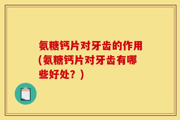 氨糖钙片对牙齿的作用(氨糖钙片对牙齿有哪些好处？)