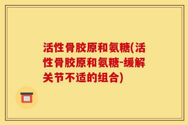 活性骨胶原和氨糖(活性骨胶原和氨糖-缓解关节不适的组合)