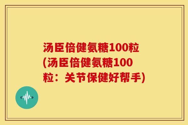 汤臣倍健氨糖100粒(汤臣倍健氨糖100粒：关节保健好帮手)