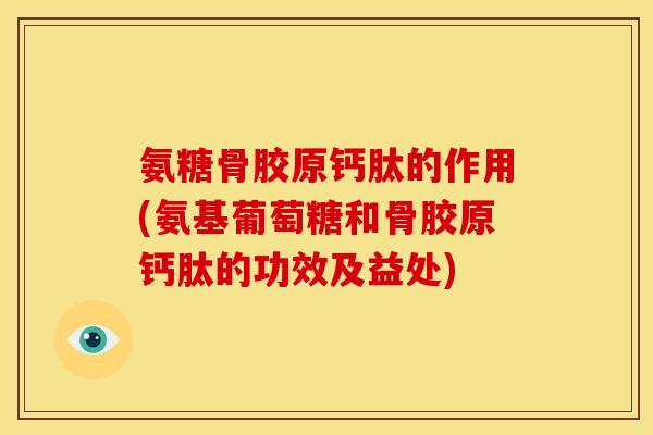 氨糖骨胶原钙肽的作用(氨基葡萄糖和骨胶原钙肽的功效及益处)