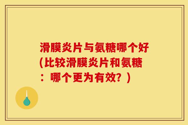 滑膜炎片与氨糖哪个好(比较滑膜炎片和氨糖：哪个更为有效？)