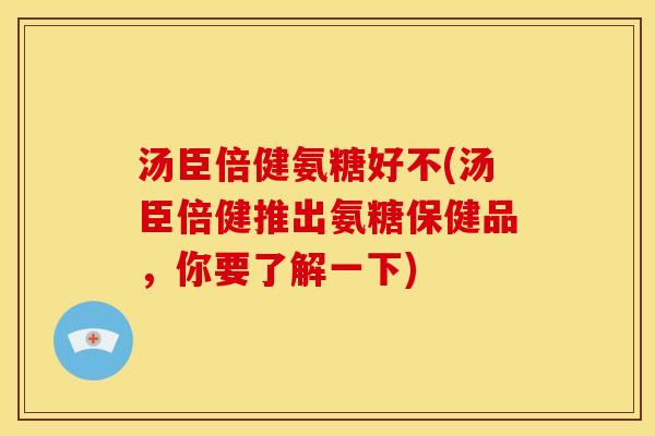 汤臣倍健氨糖好不(汤臣倍健推出氨糖保健品，你要了解一下)