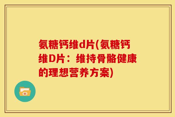 氨糖钙维d片(氨糖钙维D片:维持骨骼健康的理想营养方案) 氨糖钙维d片(氨糖钙维D片:维持骨骼健康的理想营养方案)