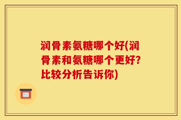 润骨素氨糖哪个好(润骨素和氨糖哪个更好？比较分析告诉你)