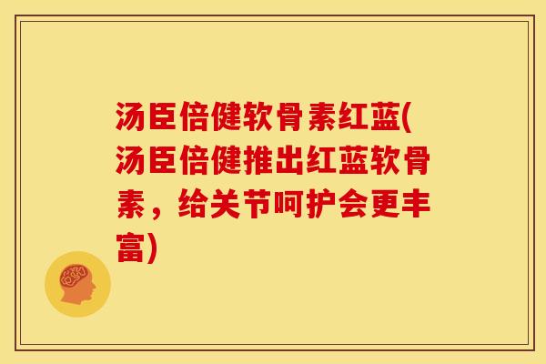 汤臣倍健软骨素红蓝(汤臣倍健推出红蓝软骨素，给关节呵护会更丰富)