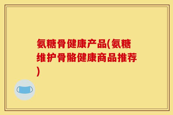 氨糖骨健康产品(氨糖维护骨骼健康商品推荐)