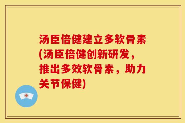 汤臣倍健建立多软骨素(汤臣倍健创新研发,推出多效软骨素,助力关节保健) 汤臣倍健建立多软骨素(汤臣倍健创新研发,推出多效软骨素,助力关节保健)