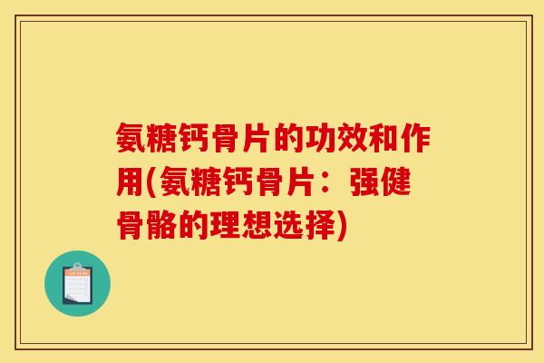 氨糖钙骨片的功效和作用(氨糖钙骨片：强健骨骼的理想选择)