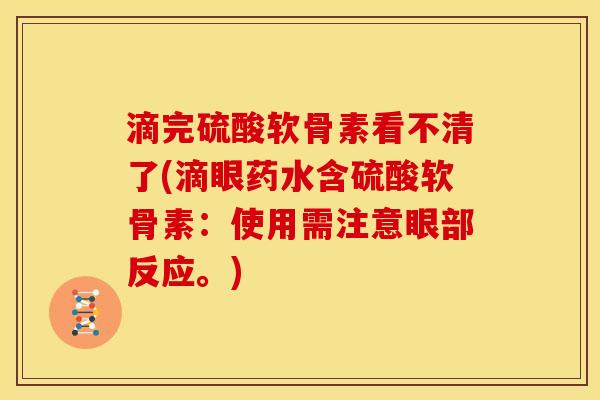 滴完硫酸软骨素看不清了(滴眼药水含硫酸软骨素：使用需注意眼部反应。)