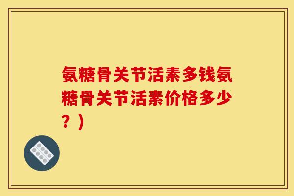 氨糖骨关节活素多钱氨糖骨关节活素价格多少？)