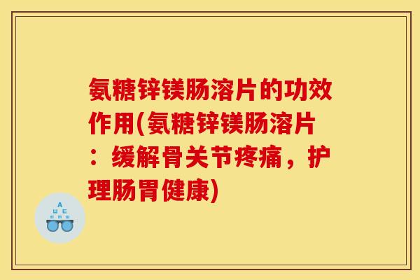 氨糖锌镁肠溶片的功效作用(氨糖锌镁肠溶片：缓解骨关节疼痛，护理肠胃健康)