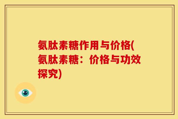 氨肽素糖作用与价格(氨肽素糖：价格与功效探究)