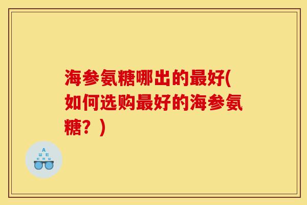 海参氨糖哪出的最好(如何选购最好的海参氨糖？)