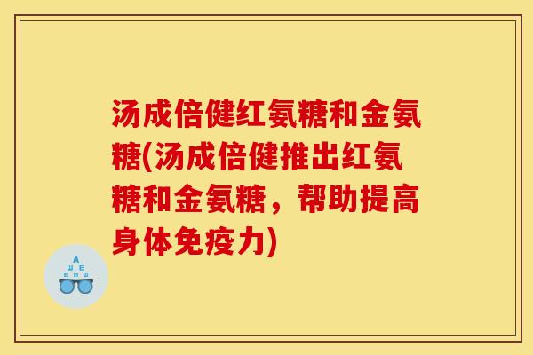 汤成倍健红氨糖和金氨糖(汤成倍健推出红氨糖和金氨糖，帮助提高身体免疫力)