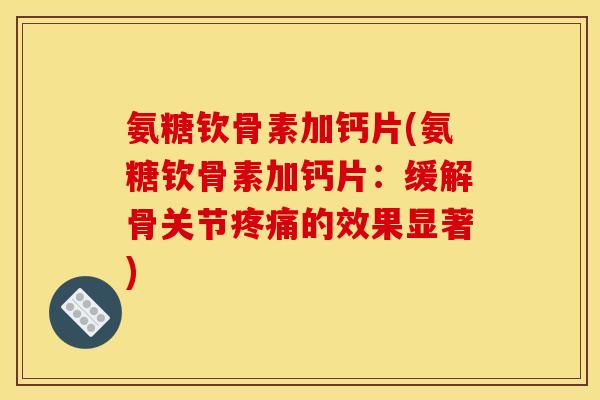 氨糖钦骨素加钙片(氨糖钦骨素加钙片：缓解骨关节疼痛的效果显著)