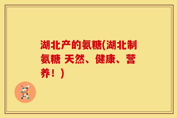 湖北产的氨糖(湖北制氨糖 天然、健康、营养！)