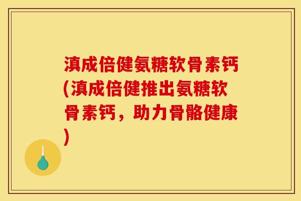 滇成倍健氨糖软骨素钙(滇成倍健推出氨糖软骨素钙，助力骨骼健康)