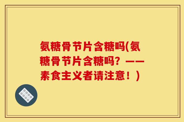 氨糖骨节片含糖吗(氨糖骨节片含糖吗？——素食主义者请注意！)