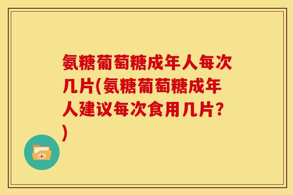 氨糖葡萄糖成年人每次几片(氨糖葡萄糖成年人建议每次食用几片?) 氨糖葡萄糖成年人每次几片(氨糖葡萄糖成年人建议每次食用几片?)