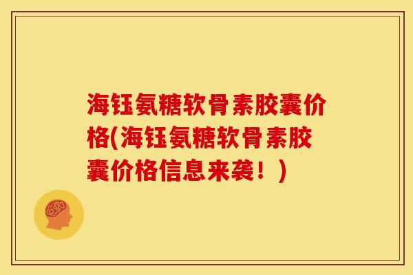 海钰氨糖软骨素胶囊价格(海钰氨糖软骨素胶囊价格信息来袭！)
