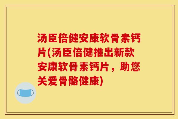 汤臣倍健安康软骨素钙片(汤臣倍健推出新款安康软骨素钙片，助您关爱骨骼健康)